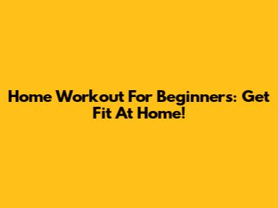 Home Workout For Beginners: Get Fit At Home!